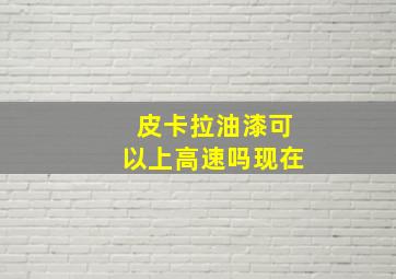 皮卡拉油漆可以上高速吗现在