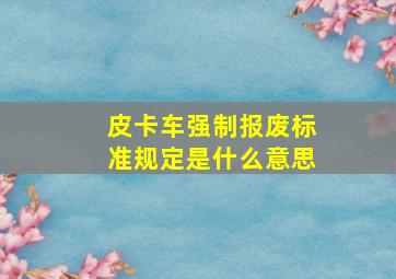 皮卡车强制报废标准规定是什么意思