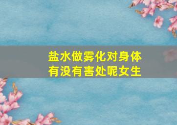 盐水做雾化对身体有没有害处呢女生