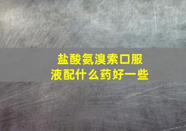 盐酸氨溴索口服液配什么药好一些