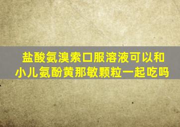 盐酸氨溴索口服溶液可以和小儿氨酚黄那敏颗粒一起吃吗