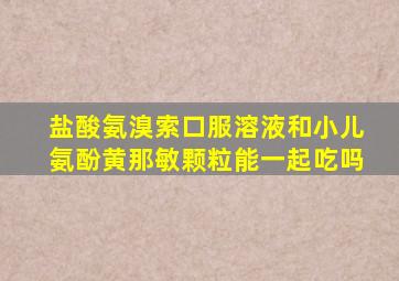 盐酸氨溴索口服溶液和小儿氨酚黄那敏颗粒能一起吃吗