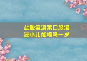 盐酸氨溴索口服溶液小儿能喝吗一岁