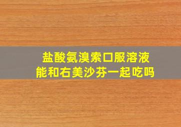 盐酸氨溴索口服溶液能和右美沙芬一起吃吗