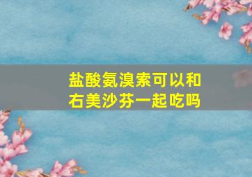 盐酸氨溴索可以和右美沙芬一起吃吗