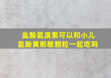 盐酸氨溴索可以和小儿氨酚黄那敏颗粒一起吃吗