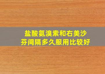 盐酸氨溴索和右美沙芬间隔多久服用比较好