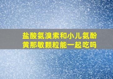 盐酸氨溴索和小儿氨酚黄那敏颗粒能一起吃吗