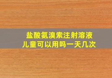 盐酸氨溴索注射溶液儿童可以用吗一天几次