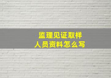 监理见证取样人员资料怎么写