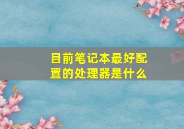 目前笔记本最好配置的处理器是什么