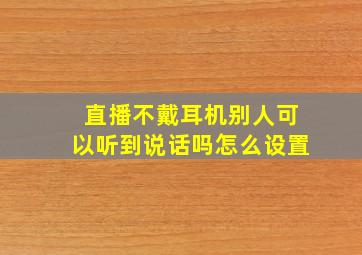 直播不戴耳机别人可以听到说话吗怎么设置