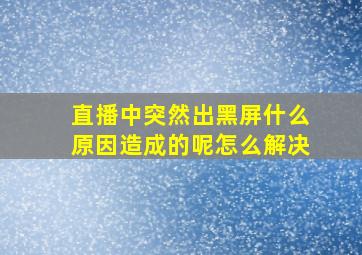 直播中突然出黑屏什么原因造成的呢怎么解决