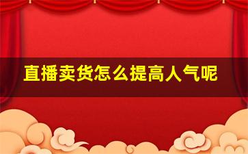 直播卖货怎么提高人气呢