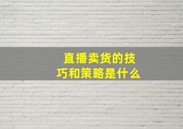 直播卖货的技巧和策略是什么