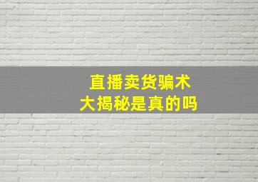 直播卖货骗术大揭秘是真的吗