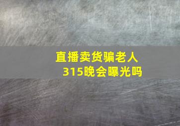 直播卖货骗老人315晚会曝光吗