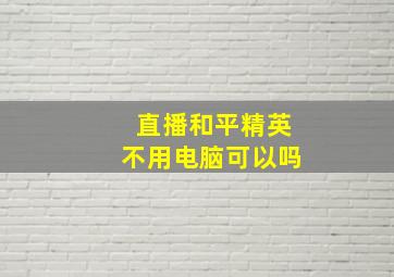 直播和平精英不用电脑可以吗