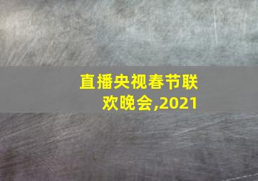 直播央视春节联欢晚会,2021