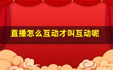 直播怎么互动才叫互动呢