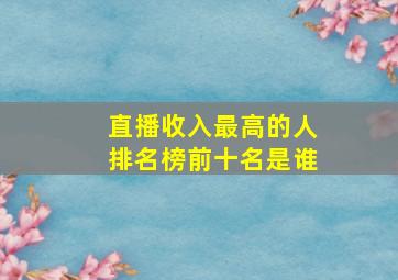 直播收入最高的人排名榜前十名是谁