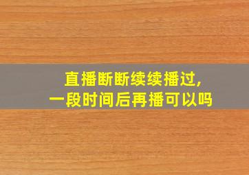 直播断断续续播过,一段时间后再播可以吗