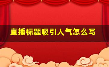 直播标题吸引人气怎么写