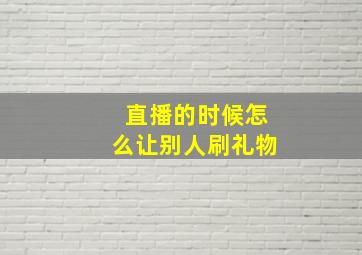 直播的时候怎么让别人刷礼物