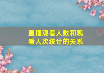 直播观看人数和观看人次统计的关系