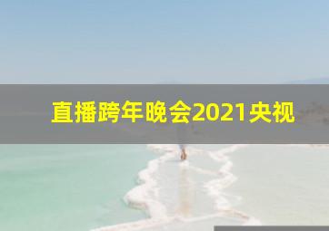 直播跨年晚会2021央视