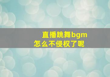 直播跳舞bgm怎么不侵权了呢