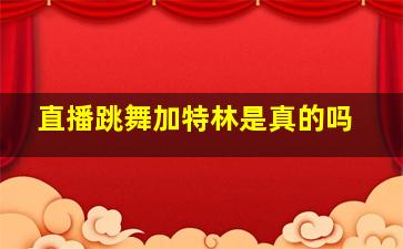 直播跳舞加特林是真的吗