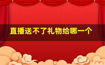 直播送不了礼物给哪一个