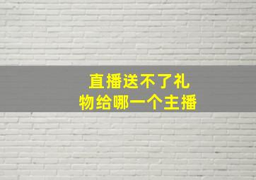 直播送不了礼物给哪一个主播