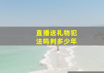 直播送礼物犯法吗判多少年