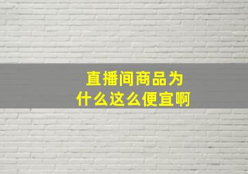 直播间商品为什么这么便宜啊