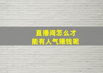 直播间怎么才能有人气赚钱呢