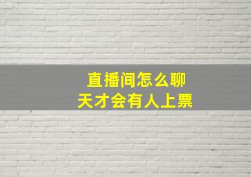 直播间怎么聊天才会有人上票