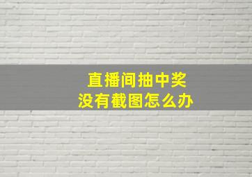 直播间抽中奖没有截图怎么办