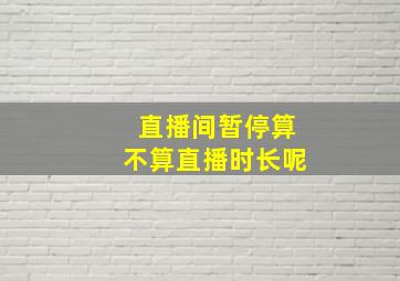 直播间暂停算不算直播时长呢