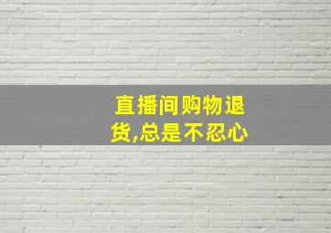 直播间购物退货,总是不忍心