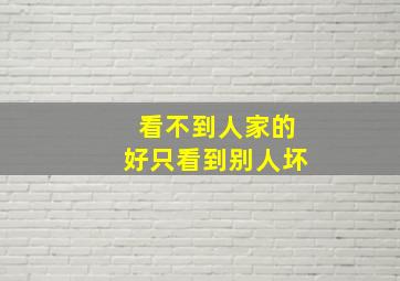 看不到人家的好只看到别人坏