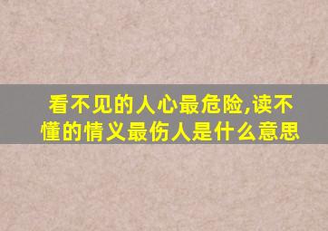 看不见的人心最危险,读不懂的情义最伤人是什么意思