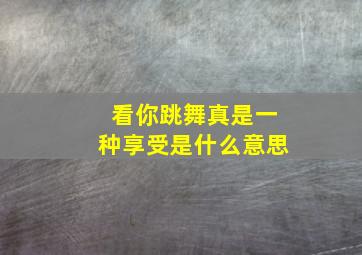 看你跳舞真是一种享受是什么意思