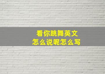 看你跳舞英文怎么说呢怎么写