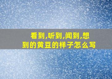 看到,听到,闻到,想到的黄豆的样子怎么写