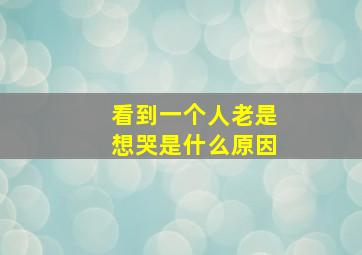 看到一个人老是想哭是什么原因