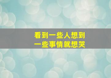 看到一些人想到一些事情就想哭