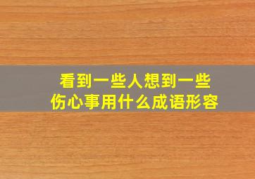 看到一些人想到一些伤心事用什么成语形容