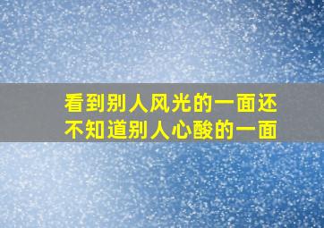 看到别人风光的一面还不知道别人心酸的一面